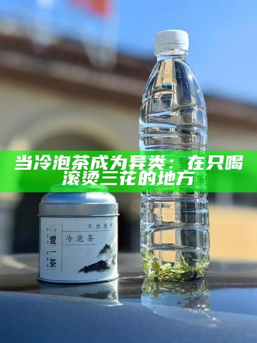 当冷泡茶成为异类：在只喝滚烫三花的地方