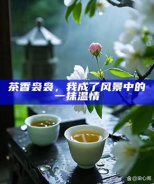 茶香袅袅，我成了风景中的一抹温情