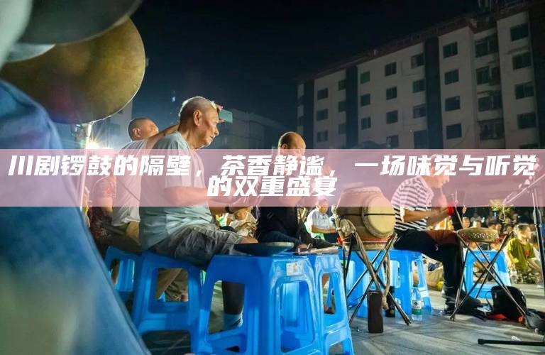 川剧锣鼓的隔壁,茶香静谧,一场味觉与听觉的双重盛宴
