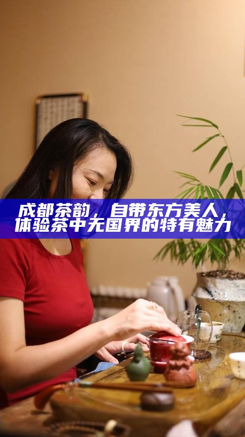 成都茶韵，自带东方美人，体验茶中无国界的特有魅力