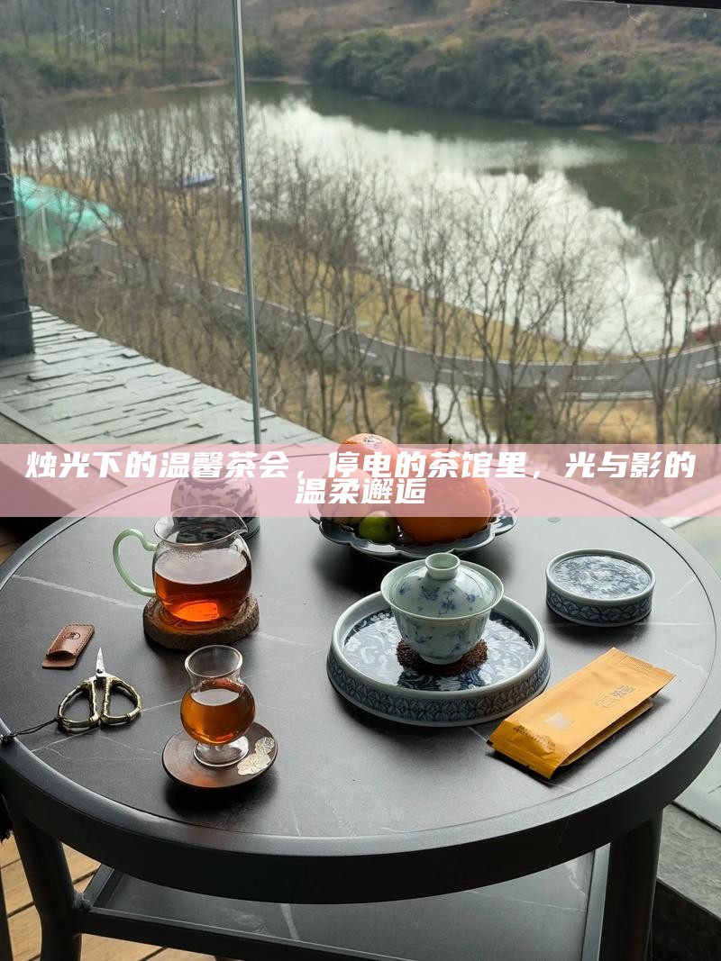 烛光下的温馨茶会，停电的茶馆里，光与影的温柔邂逅