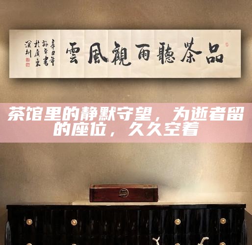 茶馆里的静默守望，为逝者留的座位，久久空着