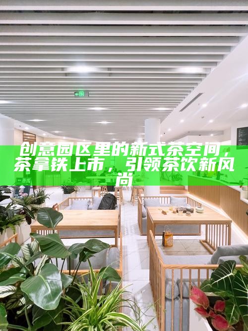 创意园区里的新式茶空间，茶拿铁上市，引领茶饮新风尚