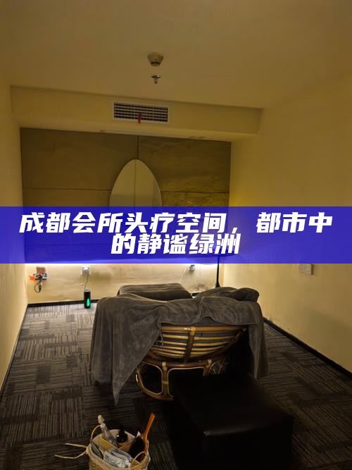 成都会所头疗空间，都市中的静谧绿洲