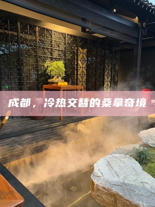 成都，冷热交替的桑拿奇境