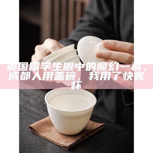 英国留学生眼中的魔幻一幕，成都人用盖碗，我用了快客杯