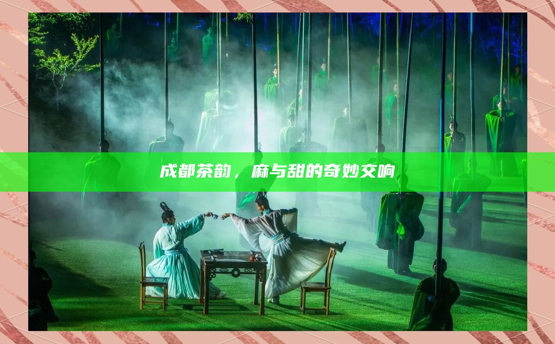 成都茶韵，麻与甜的奇妙交响