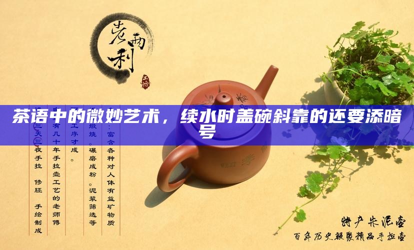 茶语中的微妙艺术，续水时盖碗斜靠的还要添暗号